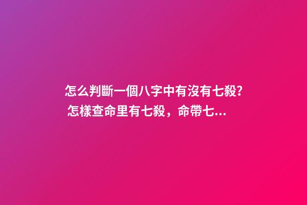 怎么判斷一個八字中有沒有七殺？ 怎樣查命里有七殺，命帶七殺怎么化解-第1張-觀點-玄機派